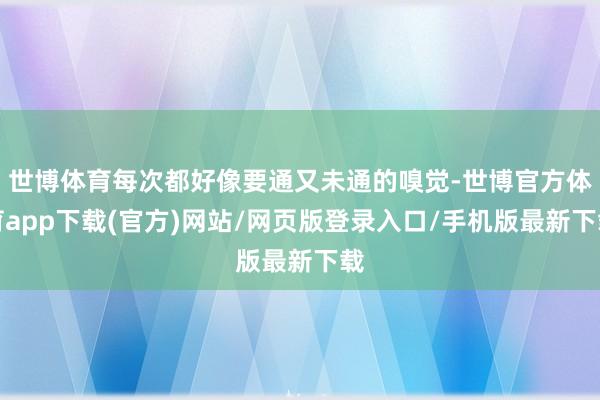 世博体育每次都好像要通又未通的嗅觉-世博官方体育app下载(官方)网站/网页版登录入口/手机版最新下载