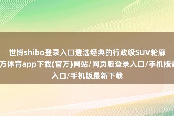 世博shibo登录入口遴选经典的行政级SUV轮廓-世博官方体育app下载(官方)网站/网页版登录入口/手机版最新下载