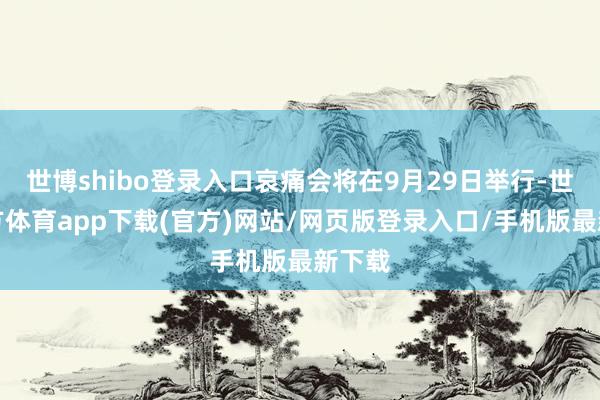 世博shibo登录入口哀痛会将在9月29日举行-世博官方体育app下载(官方)网站/网页版登录入口/手机版最新下载