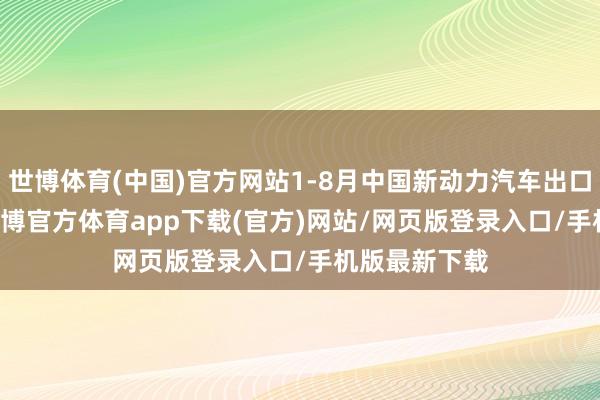 世博体育(中国)官方网站1-8月中国新动力汽车出口81.8万辆-世博官方体育app下载(官方)网站/网页版登录入口/手机版最新下载