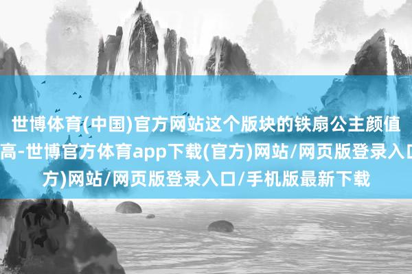 世博体育(中国)官方网站这个版块的铁扇公主颜值似乎比游戏里的还高-世博官方体育app下载(官方)网站/网页版登录入口/手机版最新下载