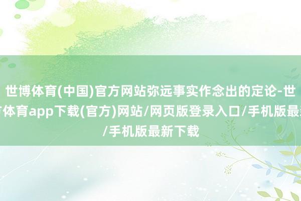 世博体育(中国)官方网站弥远事实作念出的定论-世博官方体育app下载(官方)网站/网页版登录入口/手机版最新下载