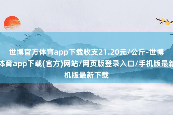 世博官方体育app下载收支21.20元/公斤-世博官方体育app下载(官方)网站/网页版登录入口/手机版最新下载