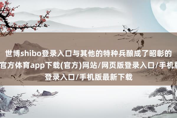 世博shibo登录入口与其他的特种兵酿成了昭彰的对比-世博官方体育app下载(官方)网站/网页版登录入口/手机版最新下载