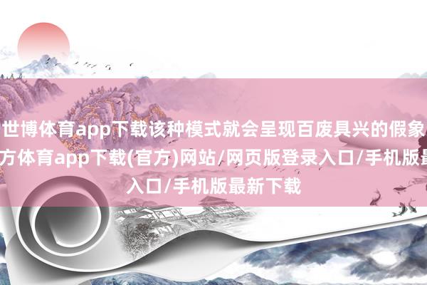 世博体育app下载该种模式就会呈现百废具兴的假象-世博官方体育app下载(官方)网站/网页版登录入口/手机版最新下载