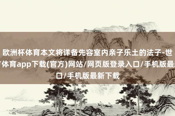 欧洲杯体育本文将详备先容室内亲子乐土的法子-世博官方体育app下载(官方)网站/网页版登录入口/手机版最新下载