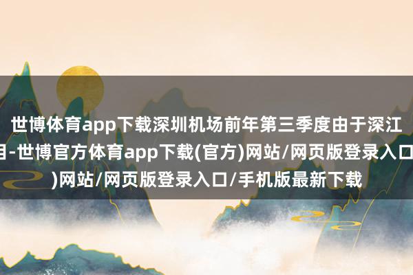 世博体育app下载深圳机场前年第三季度由于深江铁路房屋征收名目-世博官方体育app下载(官方)网站/网页版登录入口/手机版最新下载