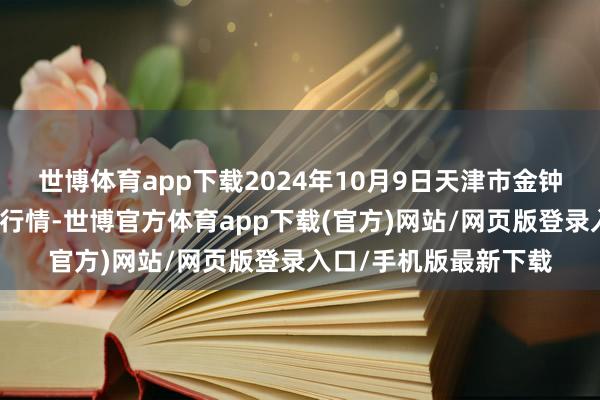 世博体育app下载2024年10月9日天津市金钟河蔬菜交易中心价钱行情-世博官方体育app下载(官方)网站/网页版登录入口/手机版最新下载