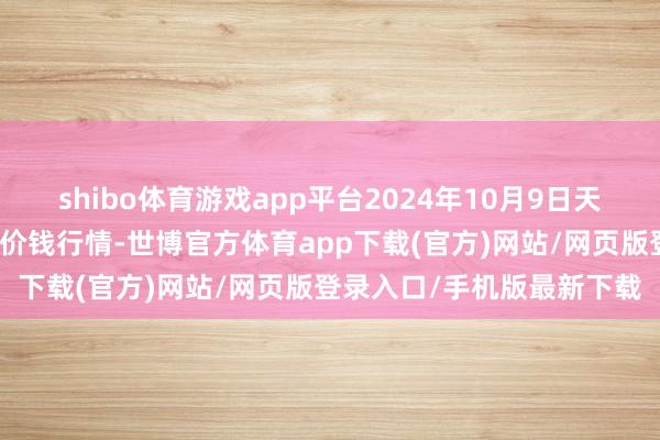 shibo体育游戏app平台2024年10月9日天津何庄子农产物批发商场价钱行情-世博官方体育app下载(官方)网站/网页版登录入口/手机版最新下载