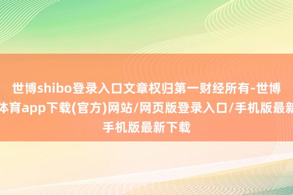 世博shibo登录入口文章权归第一财经所有-世博官方体育app下载(官方)网站/网页版登录入口/手机版最新下载