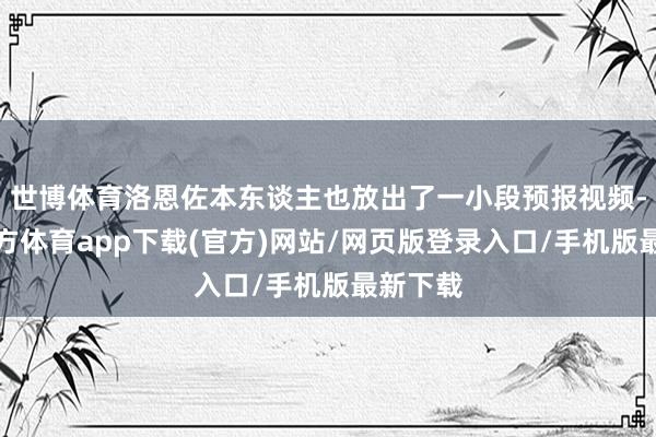 世博体育洛恩佐本东谈主也放出了一小段预报视频-世博官方体育app下载(官方)网站/网页版登录入口/手机版最新下载