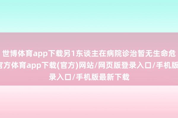 世博体育app下载另1东谈主在病院诊治暂无生命危急-世博官方体育app下载(官方)网站/网页版登录入口/手机版最新下载