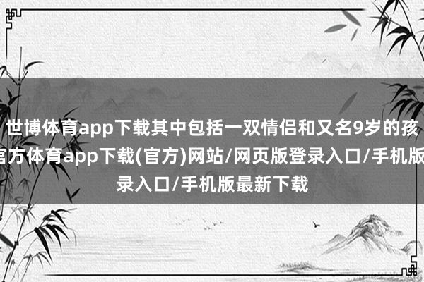 世博体育app下载其中包括一双情侣和又名9岁的孩子-世博官方体育app下载(官方)网站/网页版登录入口/手机版最新下载