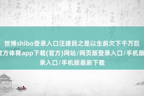 世博shibo登录入口汪建民之是以生前欠下千万巨债-世博官方体育app下载(官方)网站/网页版登录入口/手机版最新下载