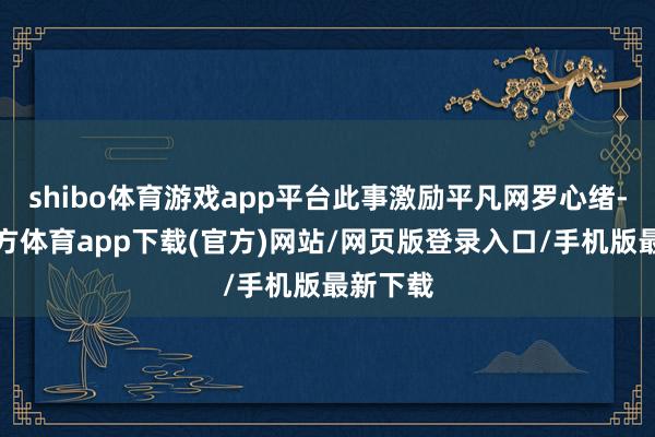 shibo体育游戏app平台此事激励平凡网罗心绪-世博官方体育app下载(官方)网站/网页版登录入口/手机版最新下载