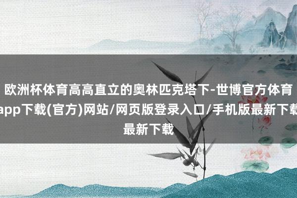 欧洲杯体育高高直立的奥林匹克塔下-世博官方体育app下载(官方)网站/网页版登录入口/手机版最新下载