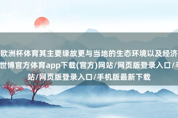 欧洲杯体育其主要缘故更与当地的生态环境以及经济要求息息推断-世博官方体育app下载(官方)网站/网页版登录入口/手机版最新下载