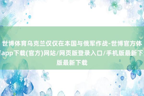 世博体育乌克兰仅仅在本国与俄军作战-世博官方体育app下载(官方)网站/网页版登录入口/手机版最新下载