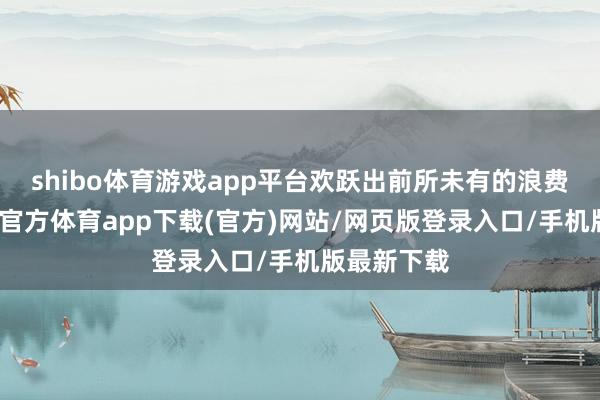 shibo体育游戏app平台欢跃出前所未有的浪费韵味-世博官方体育app下载(官方)网站/网页版登录入口/手机版最新下载