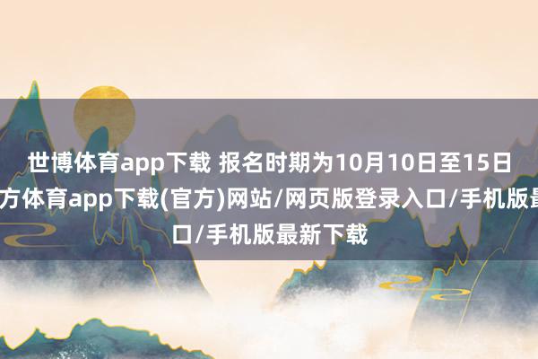 世博体育app下载 报名时期为10月10日至15日-世博官方体育app下载(官方)网站/网页版登录入口/手机版最新下载