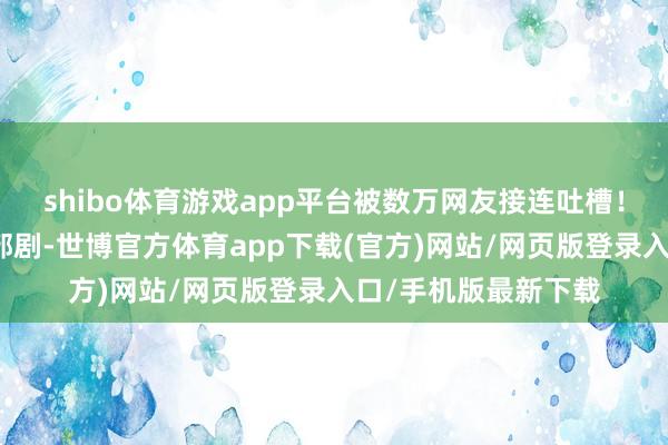 shibo体育游戏app平台被数万网友接连吐槽！而《熊猫打算》这部剧-世博官方体育app下载(官方)网站/网页版登录入口/手机版最新下载