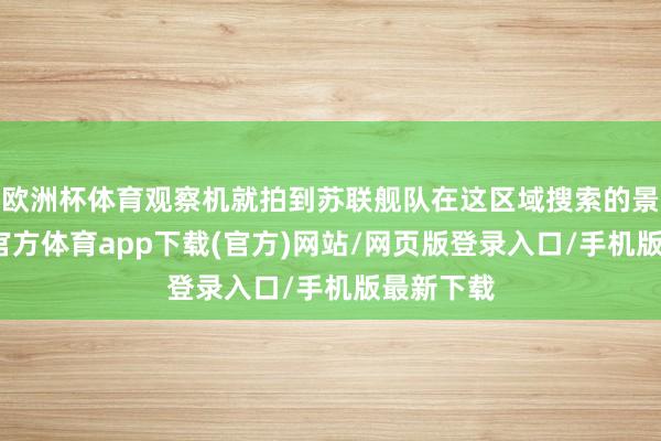 欧洲杯体育观察机就拍到苏联舰队在这区域搜索的景况-世博官方体育app下载(官方)网站/网页版登录入口/手机版最新下载