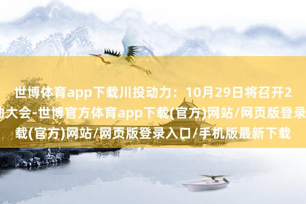 世博体育app下载川投动力：10月29日将召开2024年第一次临时推动大会-世博官方体育app下载(官方)网站/网页版登录入口/手机版最新下载