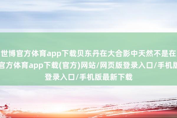 世博官方体育app下载贝东丹在大合影中天然不是在C位-世博官方体育app下载(官方)网站/网页版登录入口/手机版最新下载