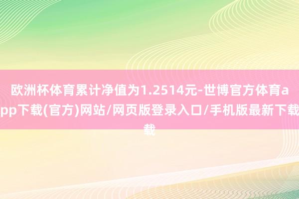 欧洲杯体育累计净值为1.2514元-世博官方体育app下载(官方)网站/网页版登录入口/手机版最新下载