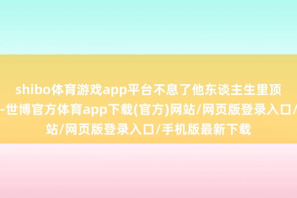 shibo体育游戏app平台不息了他东谈主生里顶顶遑急的十多年-世博官方体育app下载(官方)网站/网页版登录入口/手机版最新下载