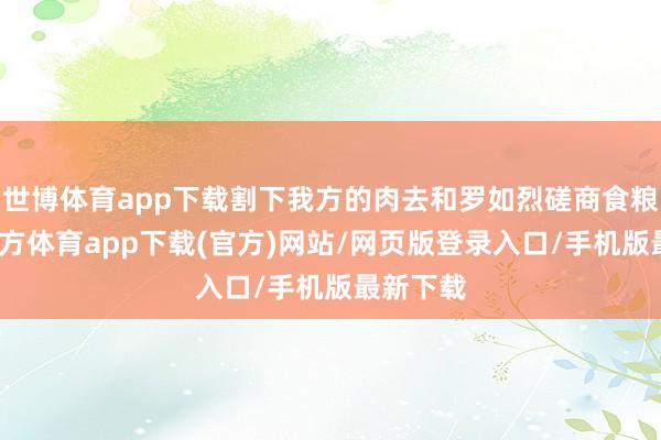 世博体育app下载割下我方的肉去和罗如烈磋商食粮-世博官方体育app下载(官方)网站/网页版登录入口/手机版最新下载