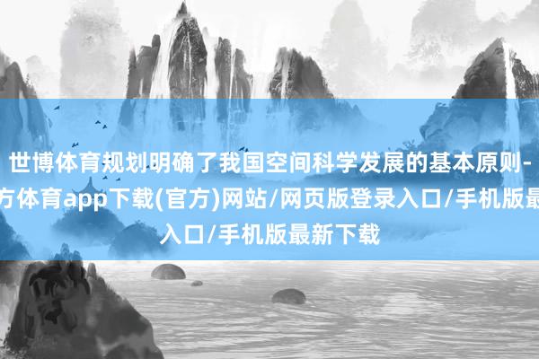 世博体育规划明确了我国空间科学发展的基本原则-世博官方体育app下载(官方)网站/网页版登录入口/手机版最新下载