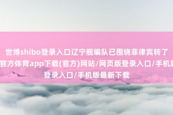 世博shibo登录入口辽宁舰编队已围绕菲律宾转了一圈-世博官方体育app下载(官方)网站/网页版登录入口/手机版最新下载