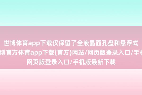 世博体育app下载仅保留了全液晶面孔盘和悬浮式中控屏幕-世博官方体育app下载(官方)网站/网页版登录入口/手机版最新下载