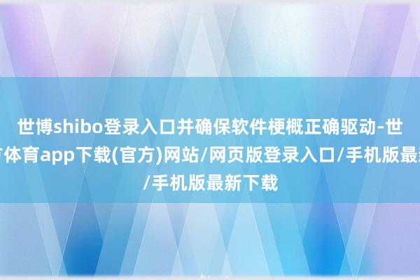 世博shibo登录入口并确保软件梗概正确驱动-世博官方体育app下载(官方)网站/网页版登录入口/手机版最新下载