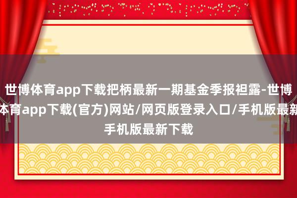 世博体育app下载把柄最新一期基金季报袒露-世博官方体育app下载(官方)网站/网页版登录入口/手机版最新下载