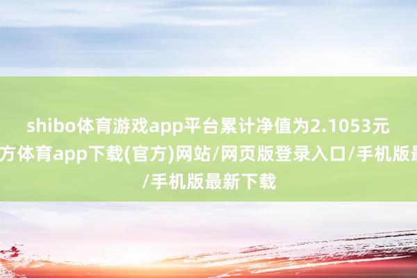 shibo体育游戏app平台累计净值为2.1053元-世博官方体育app下载(官方)网站/网页版登录入口/手机版最新下载