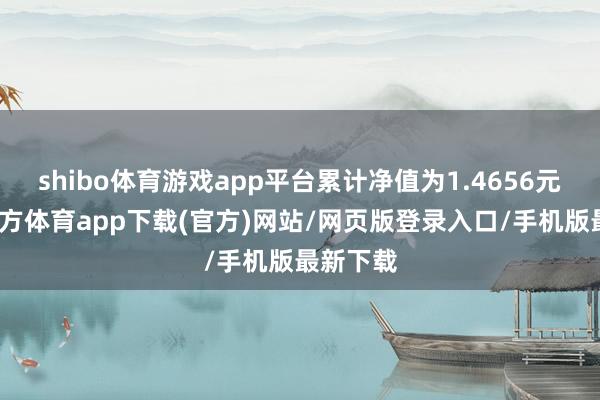 shibo体育游戏app平台累计净值为1.4656元-世博官方体育app下载(官方)网站/网页版登录入口/手机版最新下载