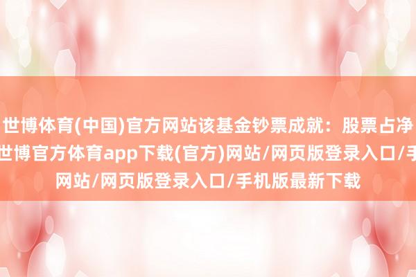 世博体育(中国)官方网站该基金钞票成就：股票占净值比14.61%-世博官方体育app下载(官方)网站/网页版登录入口/手机版最新下载