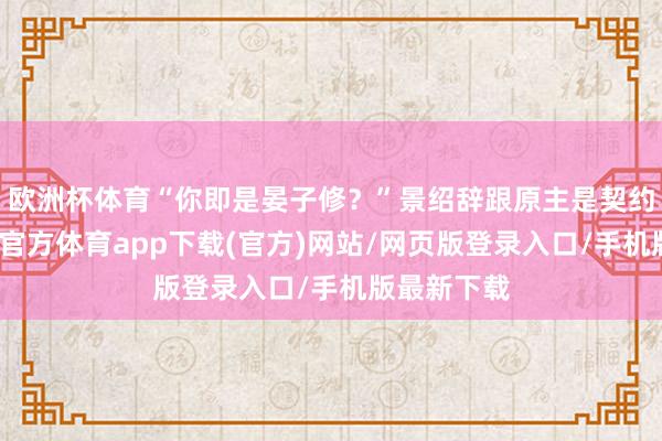 欧洲杯体育“你即是晏子修？”景绍辞跟原主是契约婚约-世博官方体育app下载(官方)网站/网页版登录入口/手机版最新下载