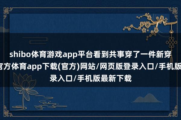 shibo体育游戏app平台看到共事穿了一件新穿戴-世博官方体育app下载(官方)网站/网页版登录入口/手机版最新下载