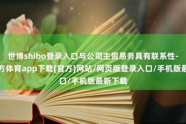 世博shibo登录入口与公司主贸易务具有联系性-世博官方体育app下载(官方)网站/网页版登录入口/手机版最新下载