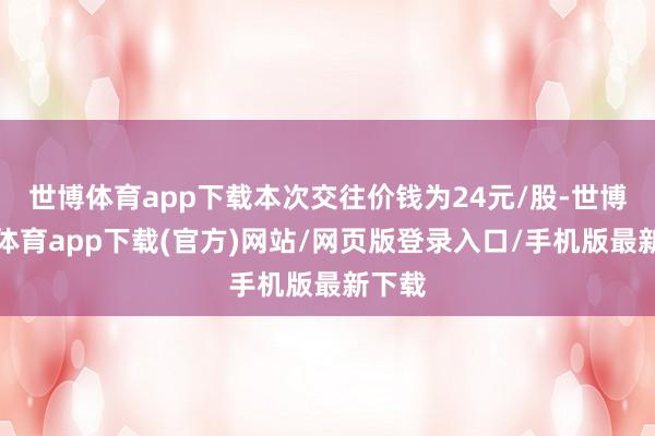 世博体育app下载本次交往价钱为24元/股-世博官方体育app下载(官方)网站/网页版登录入口/手机版最新下载