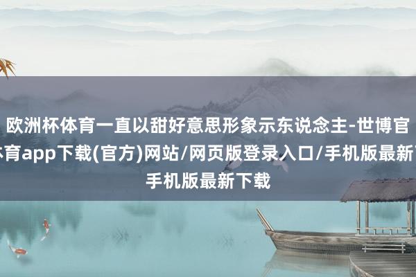 欧洲杯体育一直以甜好意思形象示东说念主-世博官方体育app下载(官方)网站/网页版登录入口/手机版最新下载