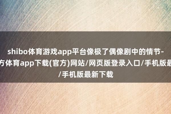 shibo体育游戏app平台像极了偶像剧中的情节-世博官方体育app下载(官方)网站/网页版登录入口/手机版最新下载