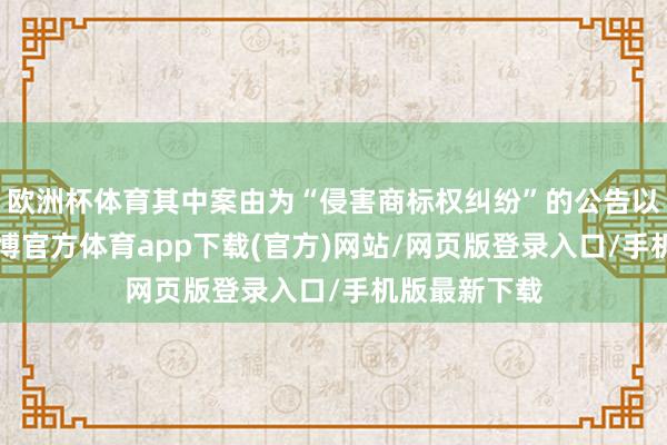 欧洲杯体育其中案由为“侵害商标权纠纷”的公告以6则居首-世博官方体育app下载(官方)网站/网页版登录入口/手机版最新下载