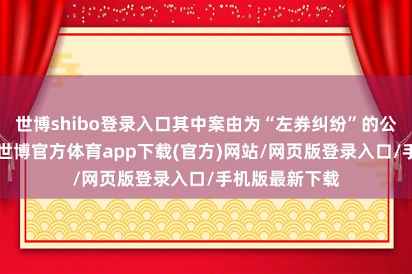 世博shibo登录入口其中案由为“左券纠纷”的公告以2则居首-世博官方体育app下载(官方)网站/网页版登录入口/手机版最新下载