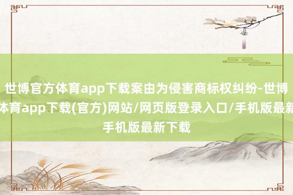 世博官方体育app下载案由为侵害商标权纠纷-世博官方体育app下载(官方)网站/网页版登录入口/手机版最新下载