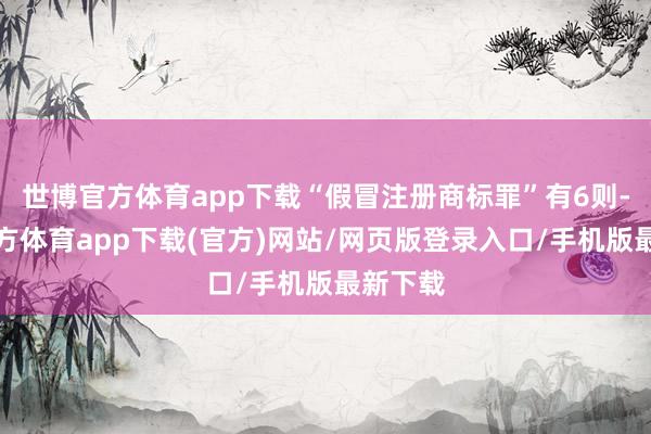 世博官方体育app下载“假冒注册商标罪”有6则-世博官方体育app下载(官方)网站/网页版登录入口/手机版最新下载