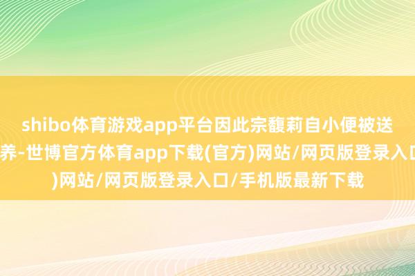 shibo体育游戏app平台因此宗馥莉自小便被送往杭州的舅妈家寄养-世博官方体育app下载(官方)网站/网页版登录入口/手机版最新下载